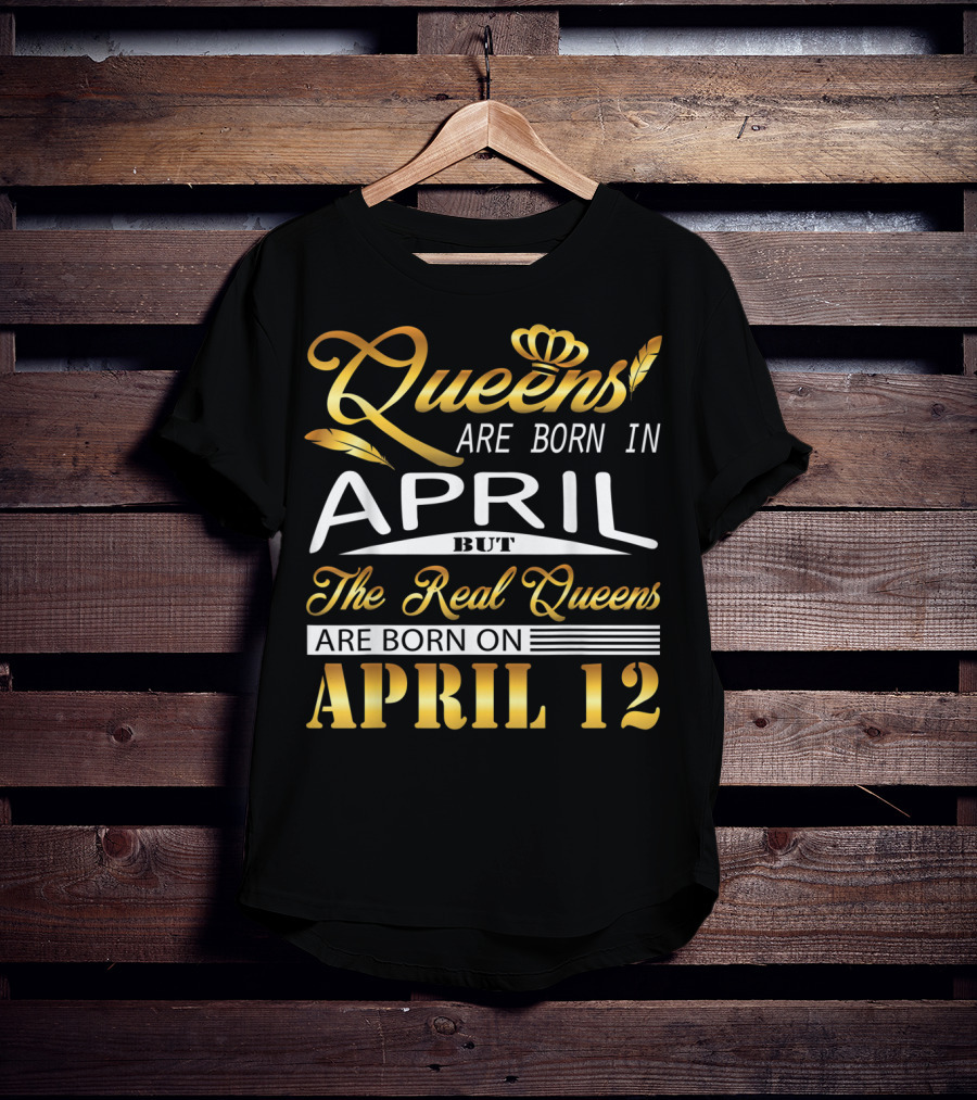 Queens Are Born In April But The Real Queens Are Born On April 12 T-Shirt