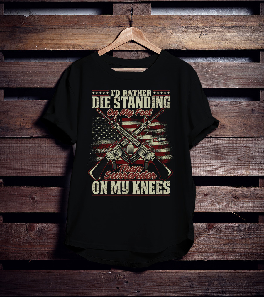 I'd Rather Die Standing On My Feet Than Surrender On My Knees Second Amendment T-Shirt