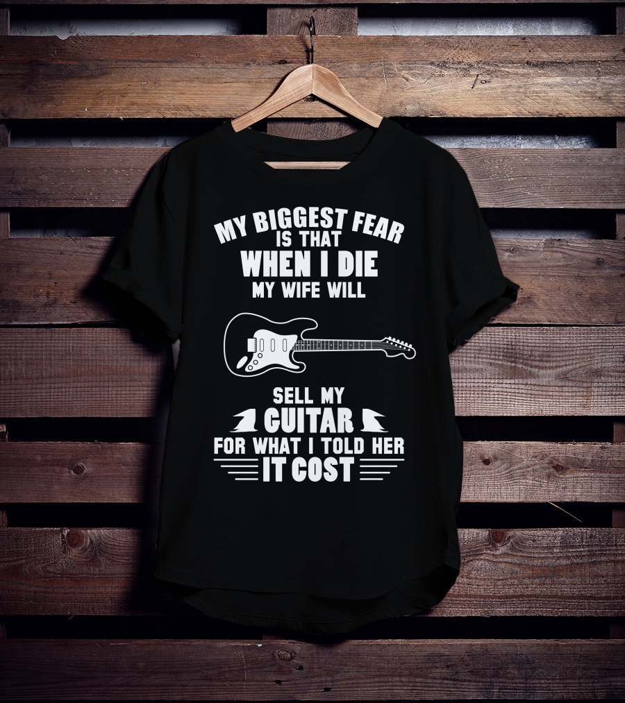 My Biggest Fear Is That When I Die My Wife Will Sell My Guitar For What I Told Her It Cost T-Shirt