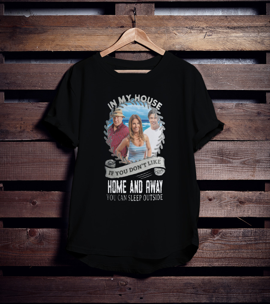 IN My House If You Don't Like Home And Away You Can Sleep Outside T-Shirt