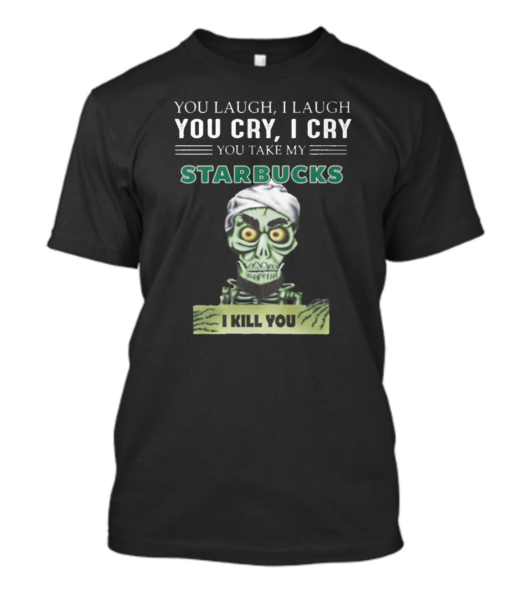 You Laugh I Laugh You Cry I Cry You Take My Starbucks I Kill You T-Shirt