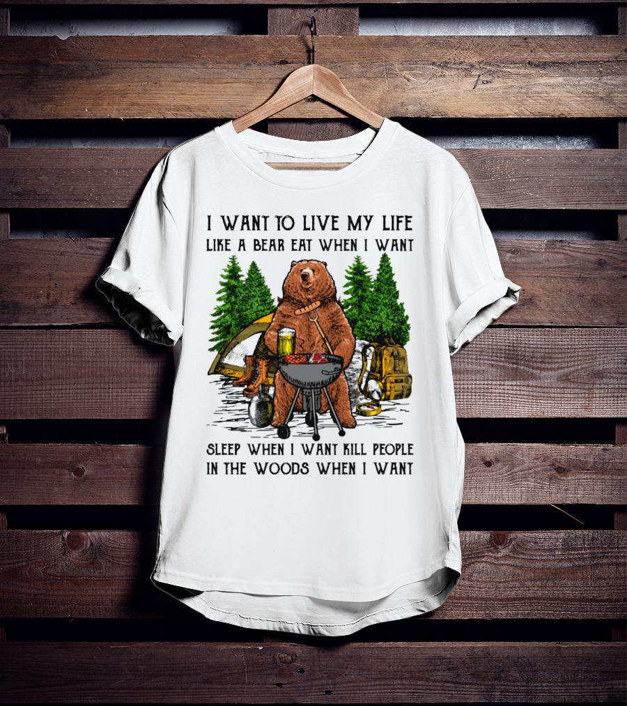I Want To Live My Life Like A Bear Eat When I Want Sleep When I Want Kill People In The Woods When I Want T-Shirt