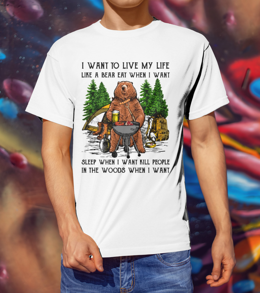 I Want To Live My Life Like A Bear Eat When I Want Sleep When I Want Kill People In The Woods When I Want T-Shirt