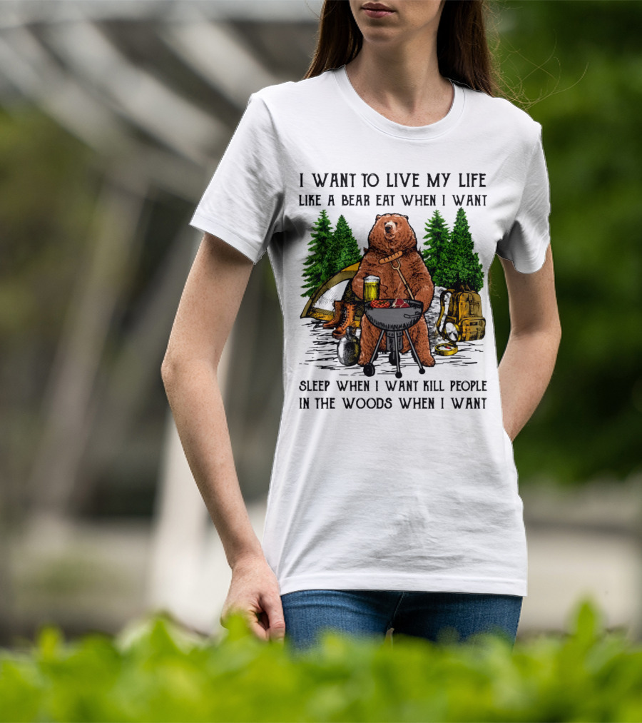 I Want To Live My Life Like A Bear Eat When I Want Sleep When I Want Kill People In The Woods When I Want T-Shirt