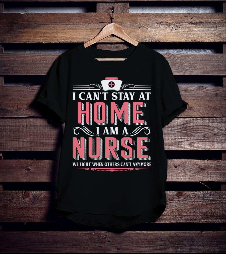 I Can't Stay At Home I Am A Nurse We Fight When Others Can't Anymore T-Shirt