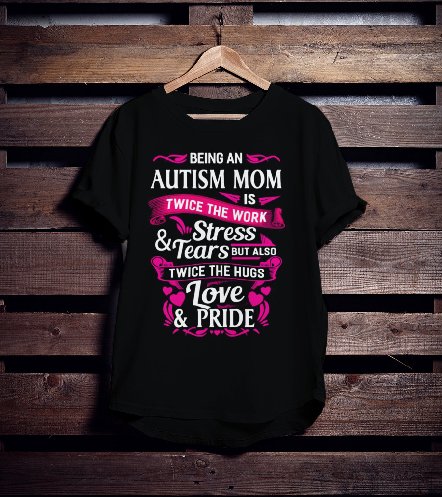Being An Autism Mom Is Twice The Work Stress And Tears But Also Twice The Hugs Love And Pride T-Shirt