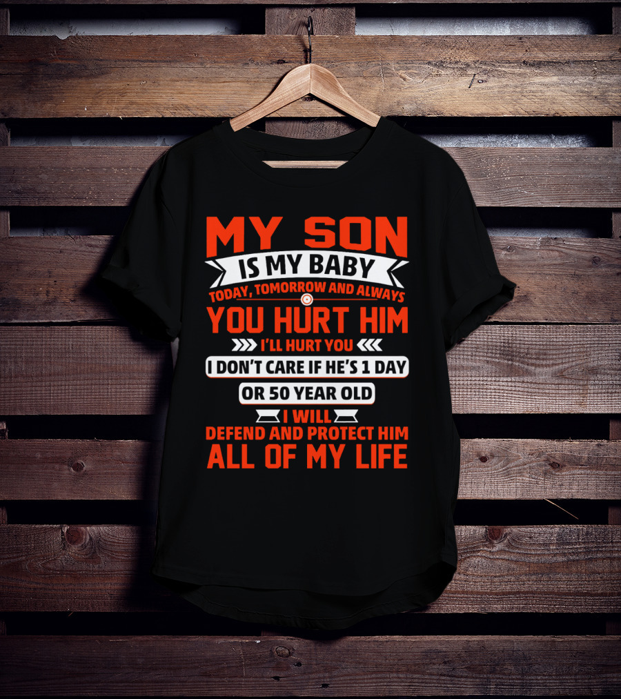 My Son Is My Baby Today Tomorrow And Always You Hurt Him I'll Hurt You I Don't Care If He's 1 Day OR 50 Year Old I Will Defend And Protect Him All Of My Life T-Shirt