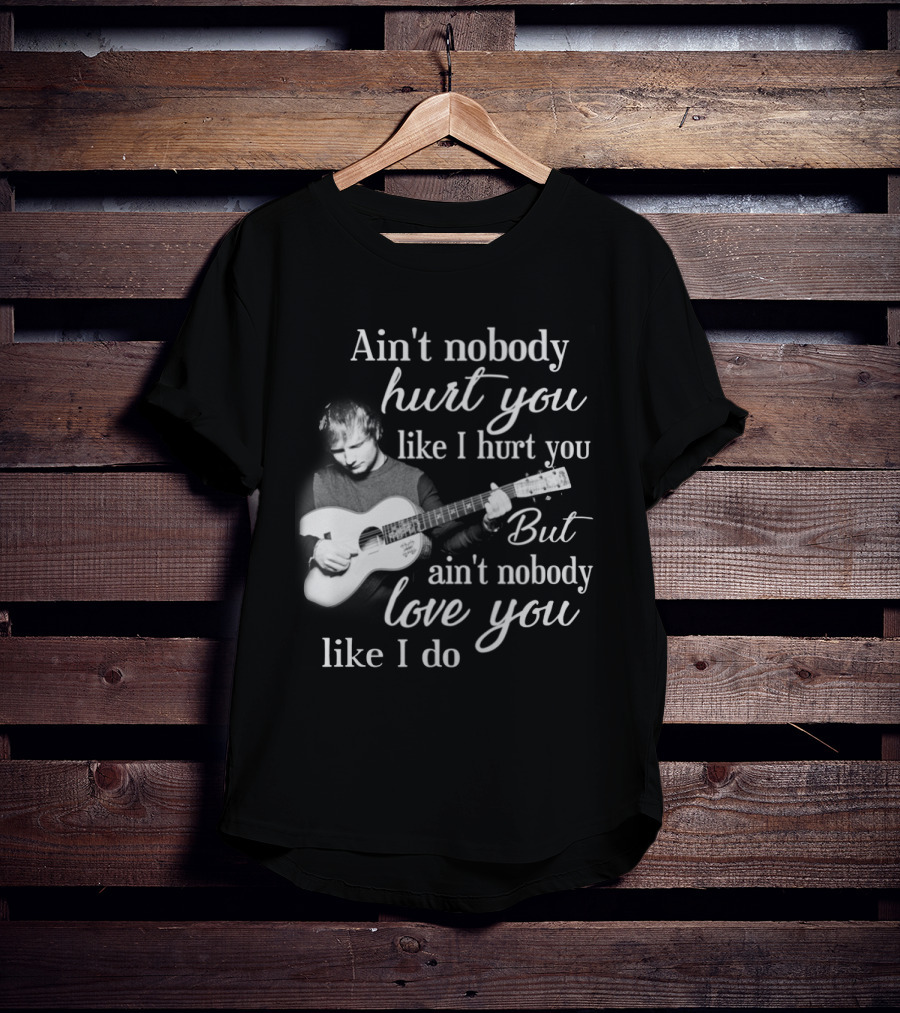 Ain't Nobody Hurt You Like I Hurt You But Ain't Nobody Love You Like I Do T-Shirt