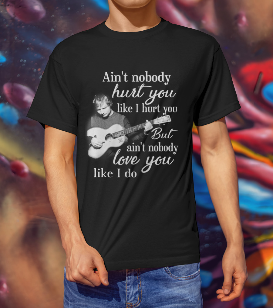 Ain't Nobody Hurt You Like I Hurt You But Ain't Nobody Love You Like I Do T-Shirt