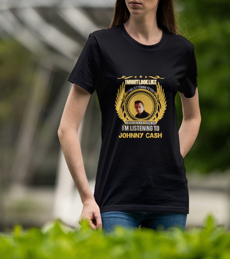 I Might Look Like I'm Listening To You But In My Head I'm Listening To Johnny Cash T-Shirt