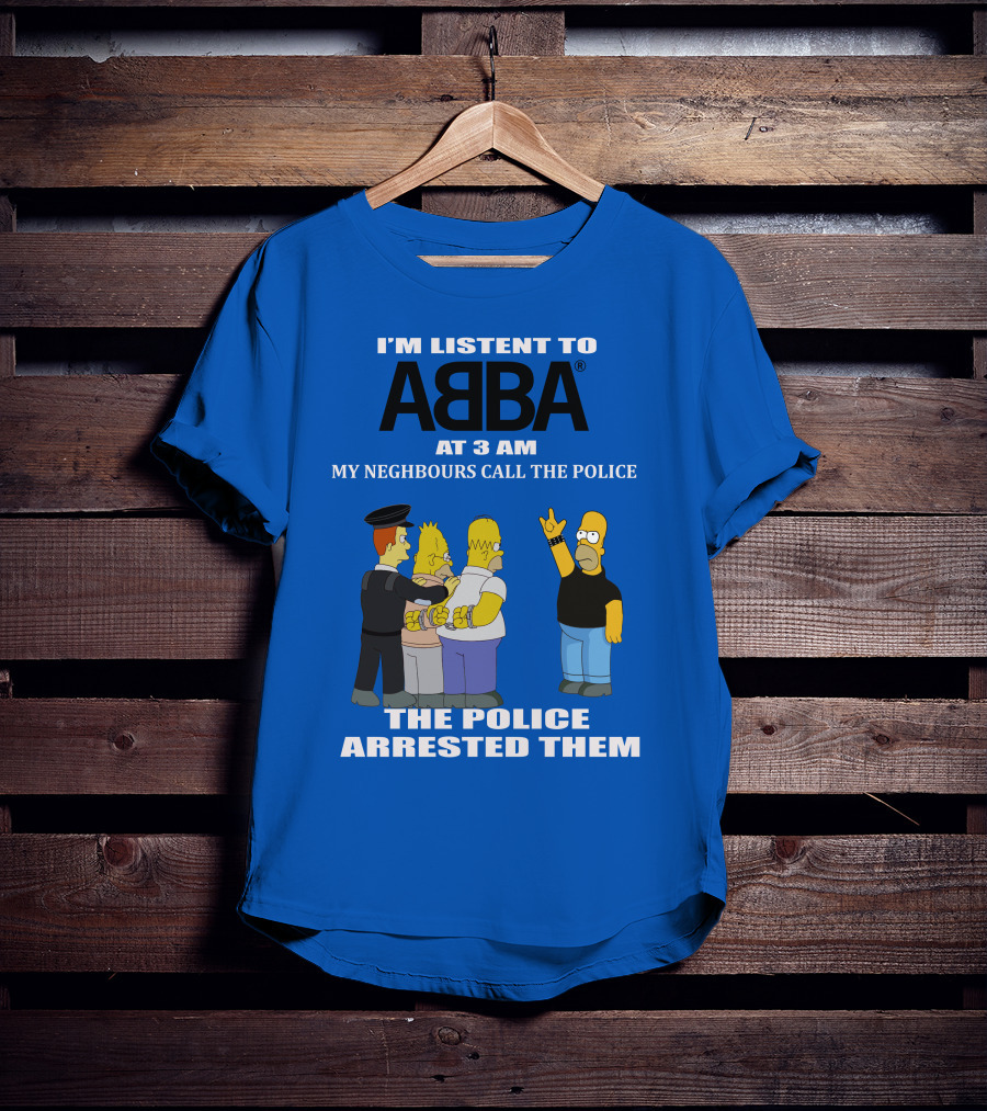 I'm Listen To Abba At 3 Am My Neighbours Call The Police The Police Arrested Them T-Shirt