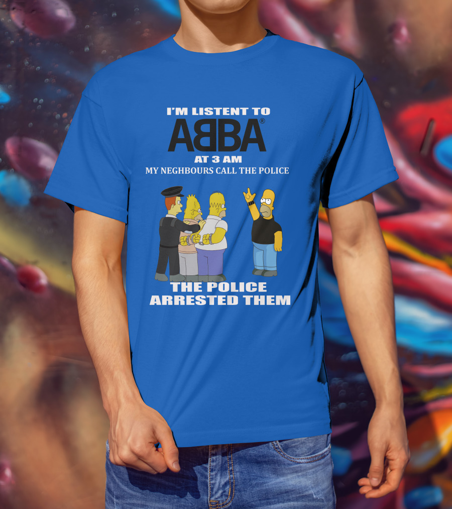 I'm Listen To Abba At 3 Am My Neighbours Call The Police The Police Arrested Them T-Shirt