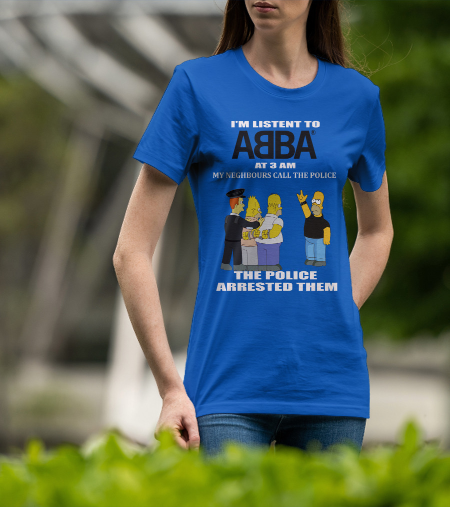 I'm Listen To Abba At 3 Am My Neighbours Call The Police The Police Arrested Them T-Shirt