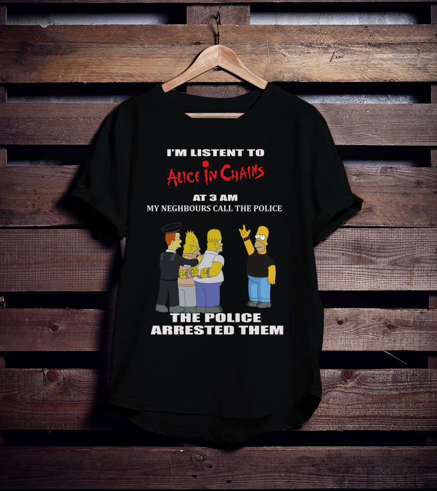 I'm Listen To Alice In Chains At 3 AM My Neighbours Call The Police The Police Arrested Them T-Shirt