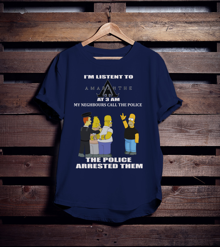 I'm Listen To Amaranthe At 3 Am My Neighbours Call The Police The Police Arrested Them T-Shirt