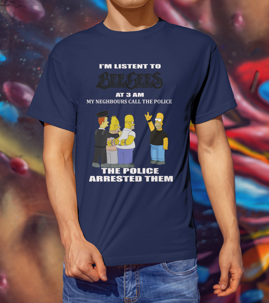 I'm Listen To Bee Gees At 3 Am My Neighbours Call The Police The Police Arrested Them T-Shirt