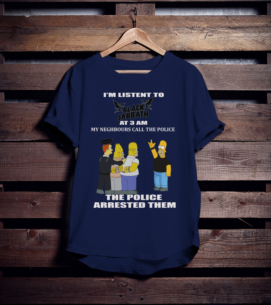 I'm Listen To Black Sabbath At 3 Am My Neighbours Call The Police The Police Arrested Them T-Shirt