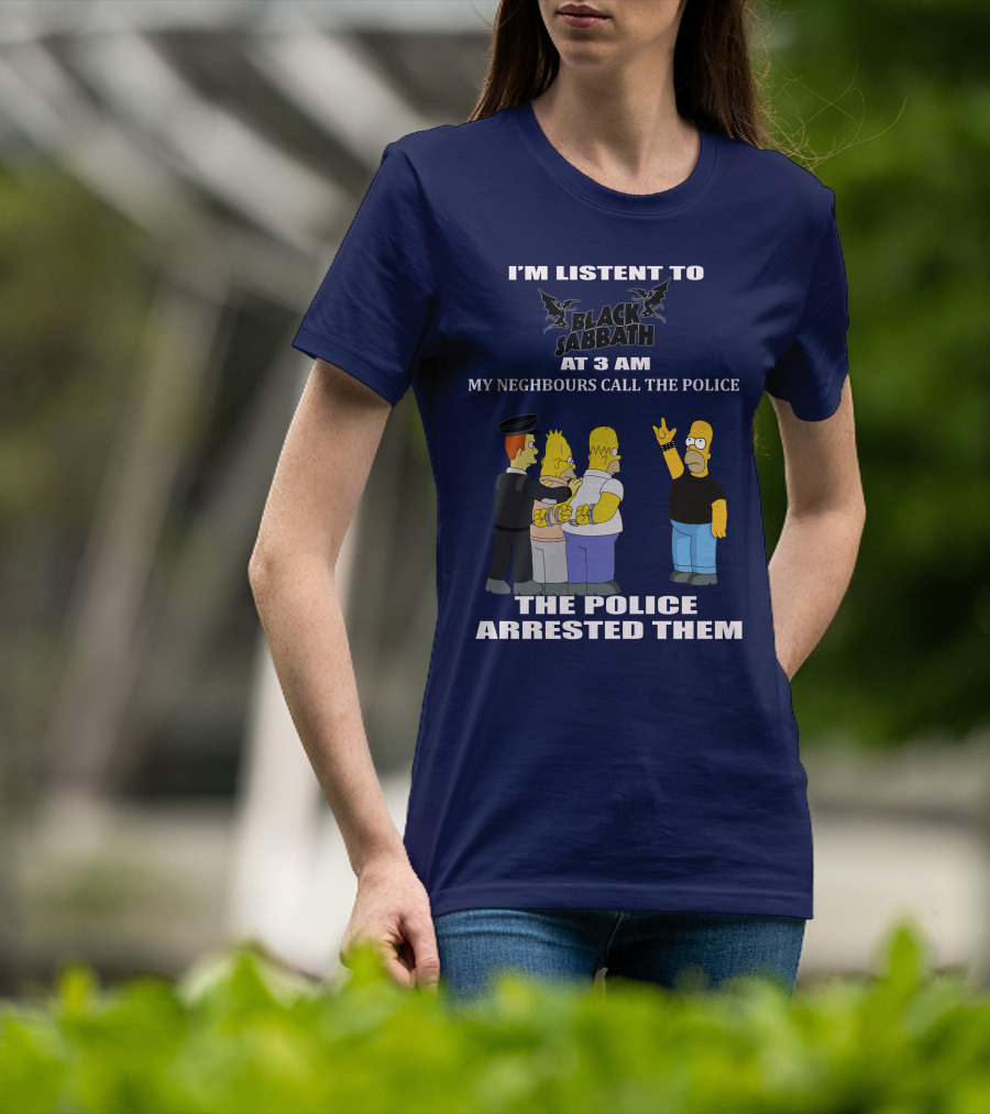 I'm Listen To Black Sabbath At 3 Am My Neighbours Call The Police The Police Arrested Them T-Shirt