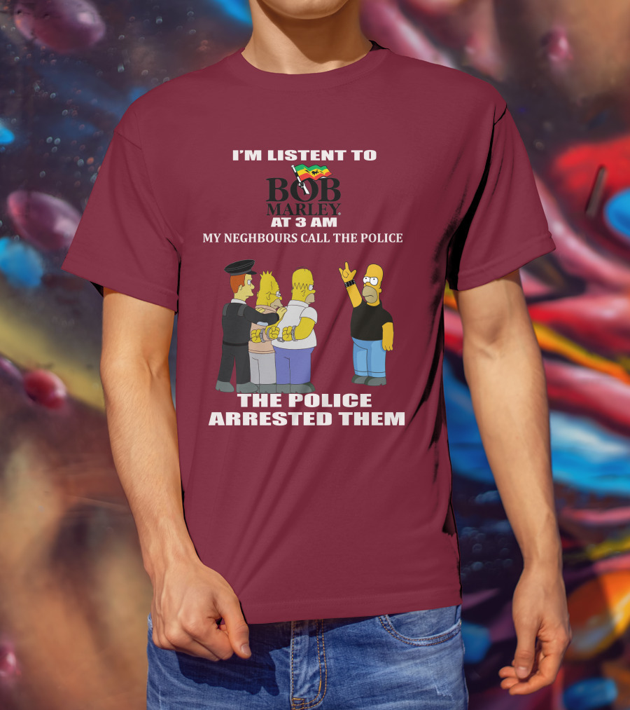 I'm Listent To Bob Marley At 3 Am My Neighbours Call The Police The Police Arrested Them T-Shirt
