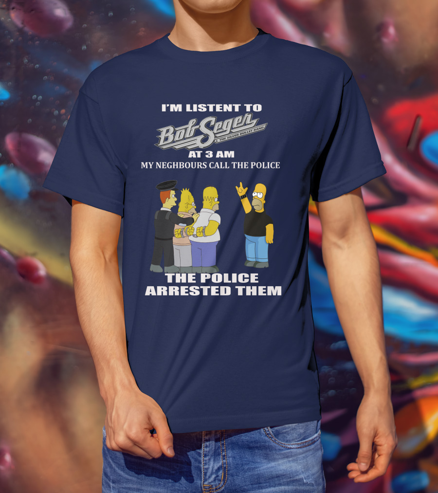 I'm Listen To Bob Seger The Silver Bullet Band At 3 AM My Neighbours Call The Police Arrested Them T-Shirt