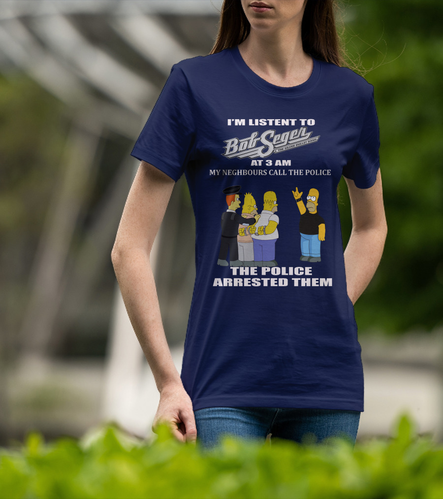I'm Listen To Bob Seger The Silver Bullet Band At 3 AM My Neighbours Call The Police Arrested Them T-Shirt