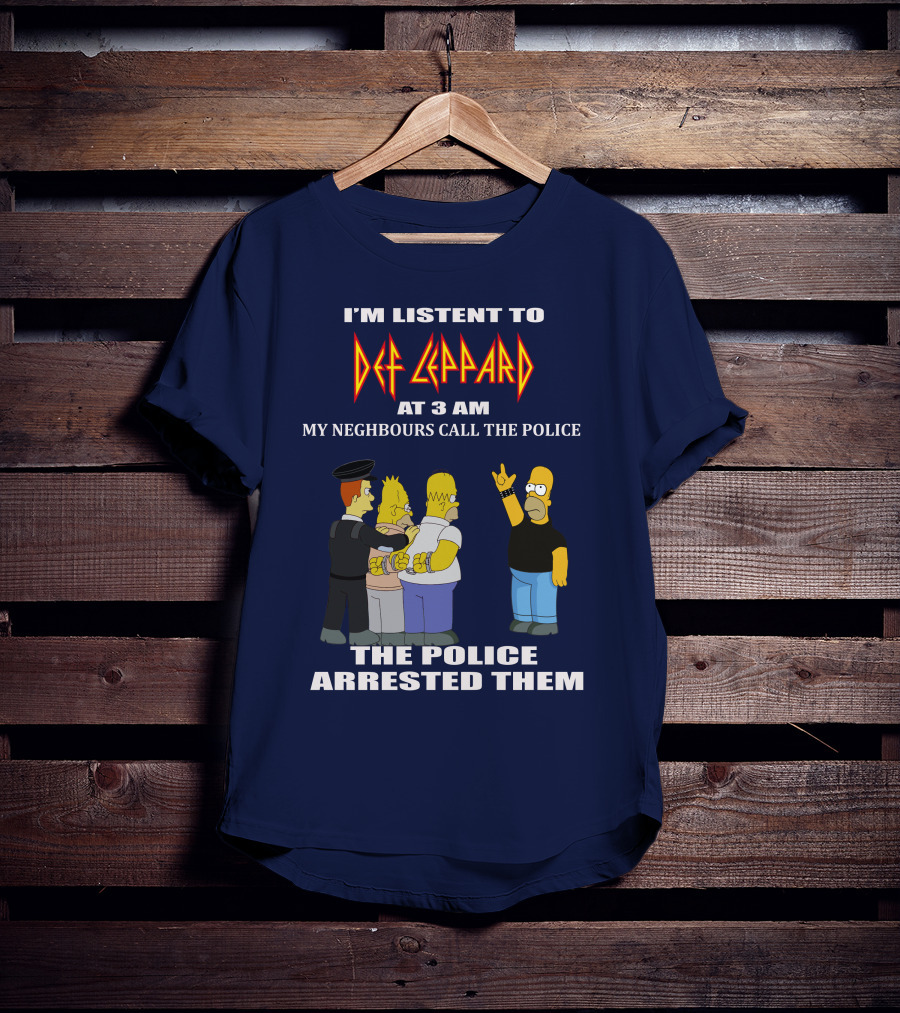 I'm Listent To Def Leppard At 3 Am My Neighbours Call The Police The Police Arrested Them T-Shirt