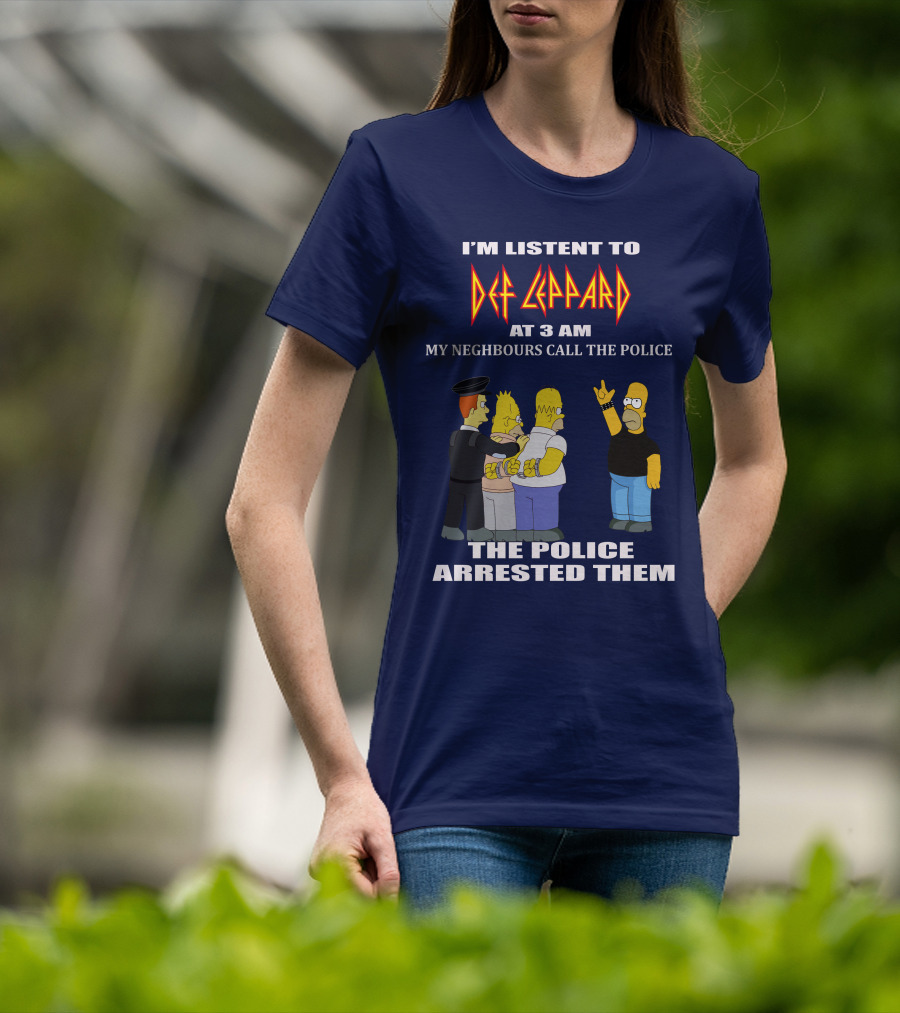 I'm Listent To Def Leppard At 3 Am My Neighbours Call The Police The Police Arrested Them T-Shirt