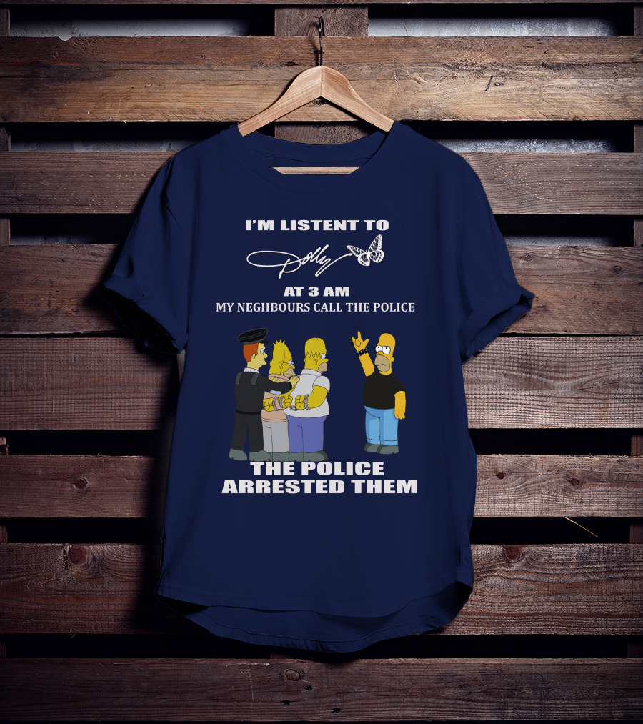 I'm Listen To Dolly At 3 AM Neighbours Call The Police Arrested Them T-Shirt