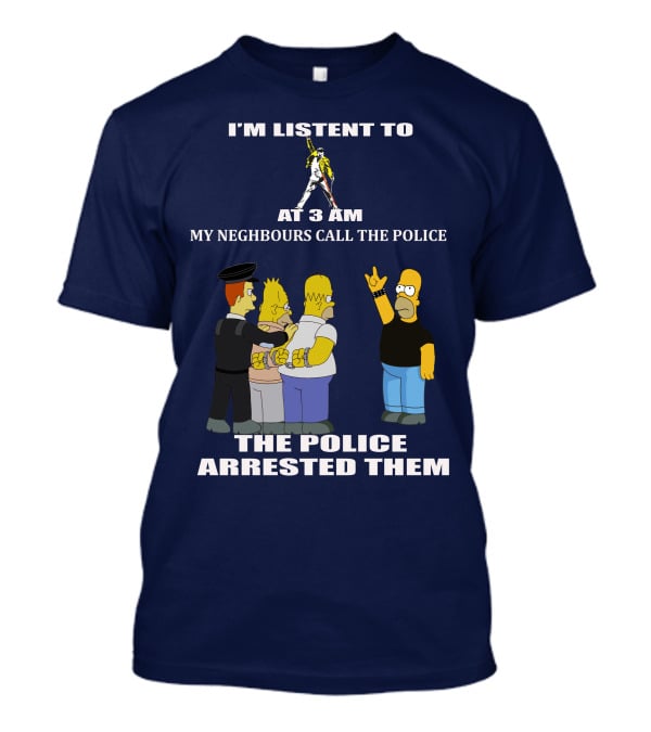 I'm Listent To Freddie Mercury At 3 Am My Neighbours Call The Police The Police Arrested Them T-Shirt