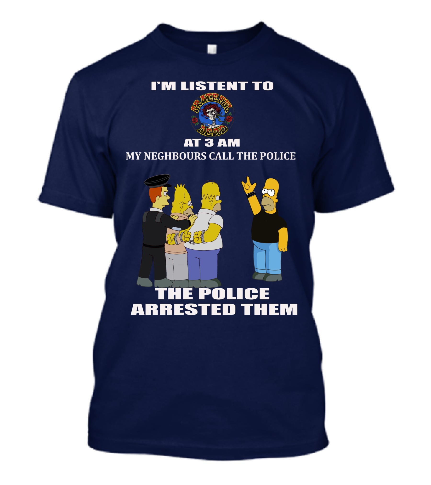 I'm Listen To Grateful Dead At 3 AM My Neighbours Call The Police The Police Arrested Them T-Shirt