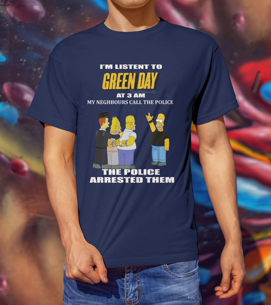 I'm Listen To Green Day At 3 Am My Neighbours Call The Police The Police Arrested Them T-Shirt