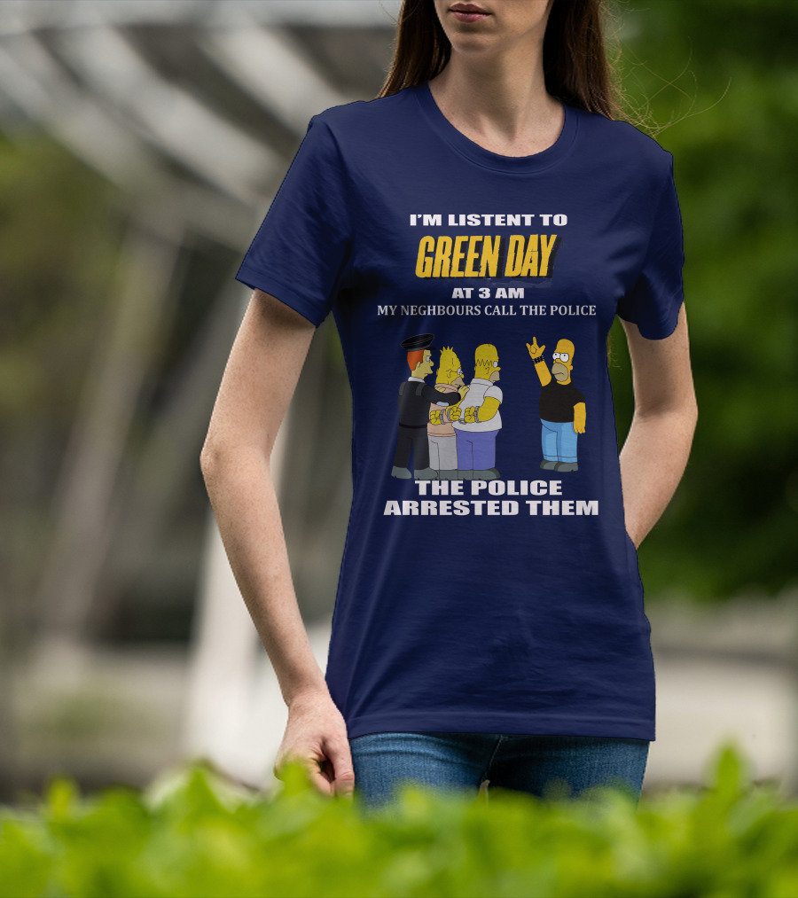 I'm Listen To Green Day At 3 Am My Neighbours Call The Police The Police Arrested Them T-Shirt