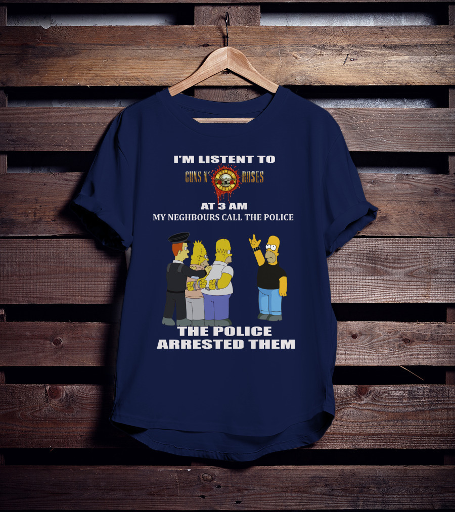 I'm Listen To Guns N' Roses At 3 Am My Neighbours Call The Police The Police Arrested Them T-Shirt