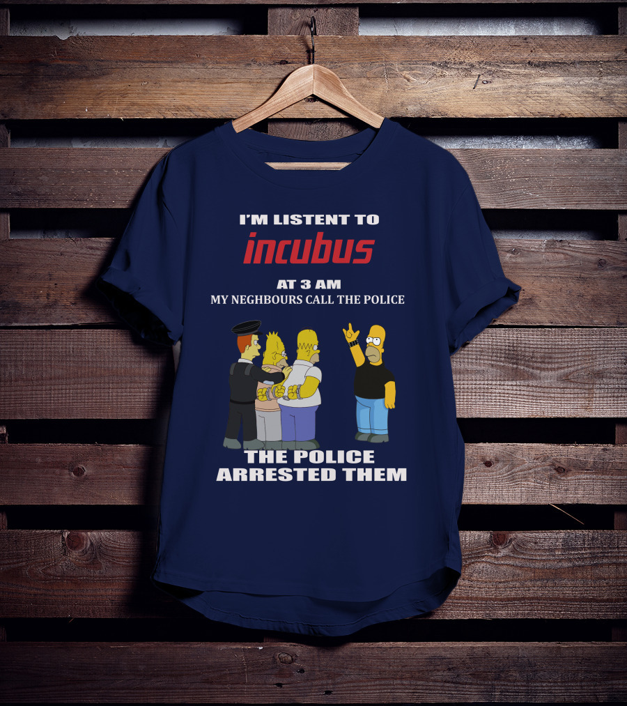 I'm Listen To Incubus At 3 AM Neighbours Call The Police Arrested T-Shirt