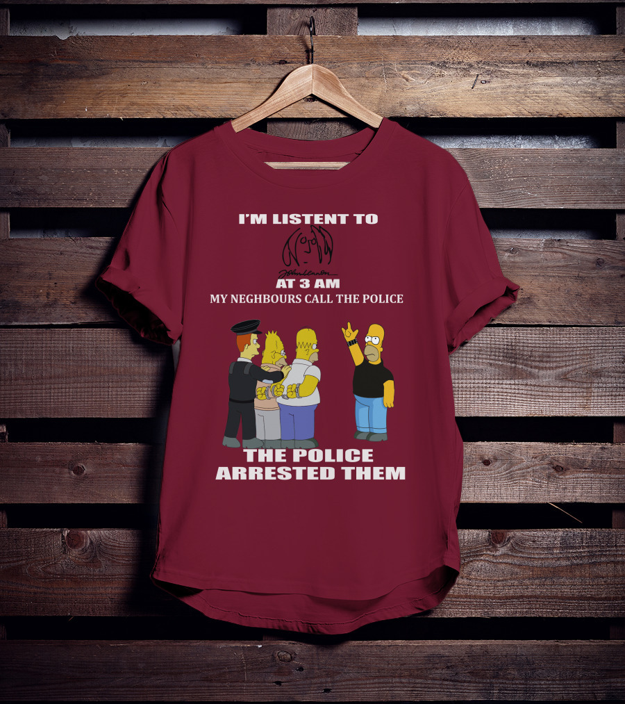 I'm Listen To John Lennon At 3 AM My Neighbours Call The Police The Police Arrested Them Simpsons T-Shirt