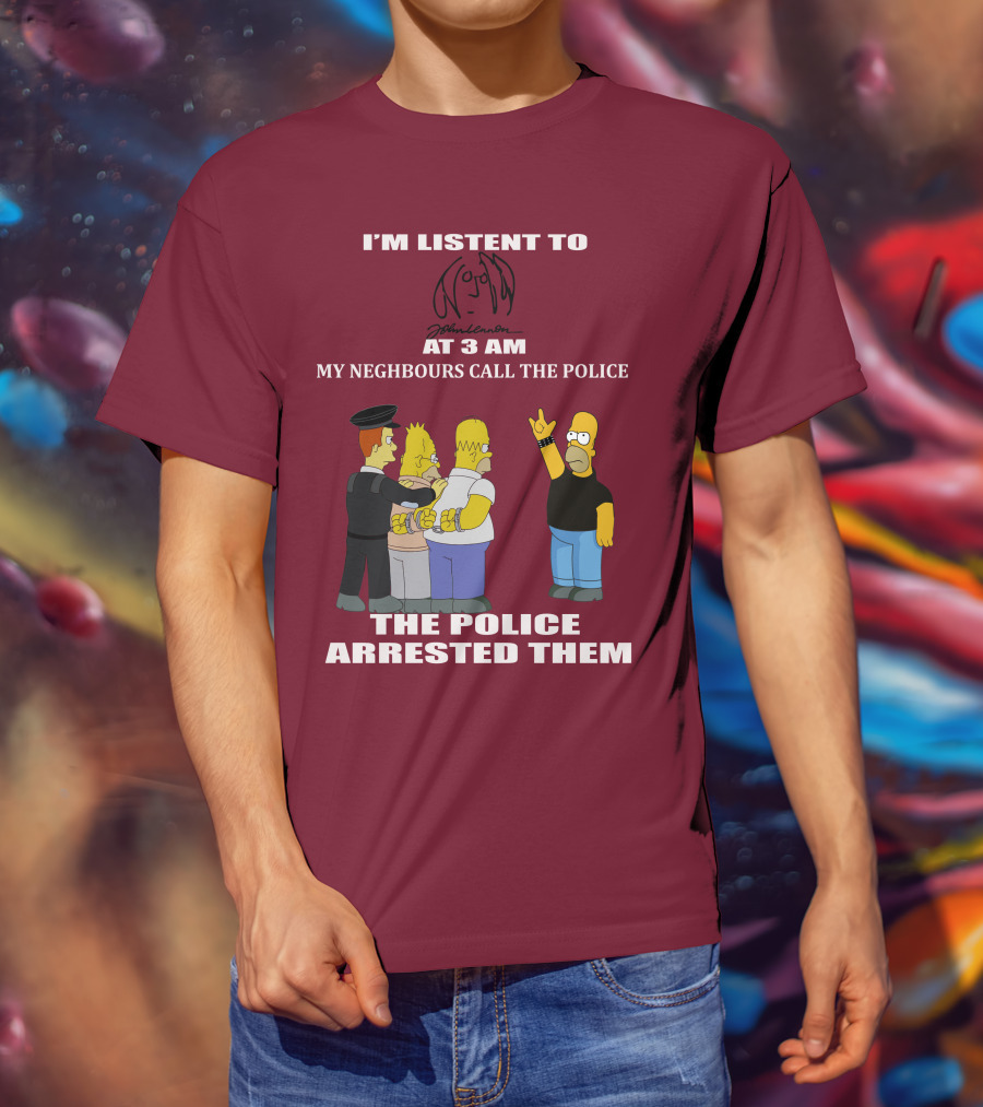 I'm Listen To John Lennon At 3 AM My Neighbours Call The Police The Police Arrested Them Simpsons T-Shirt