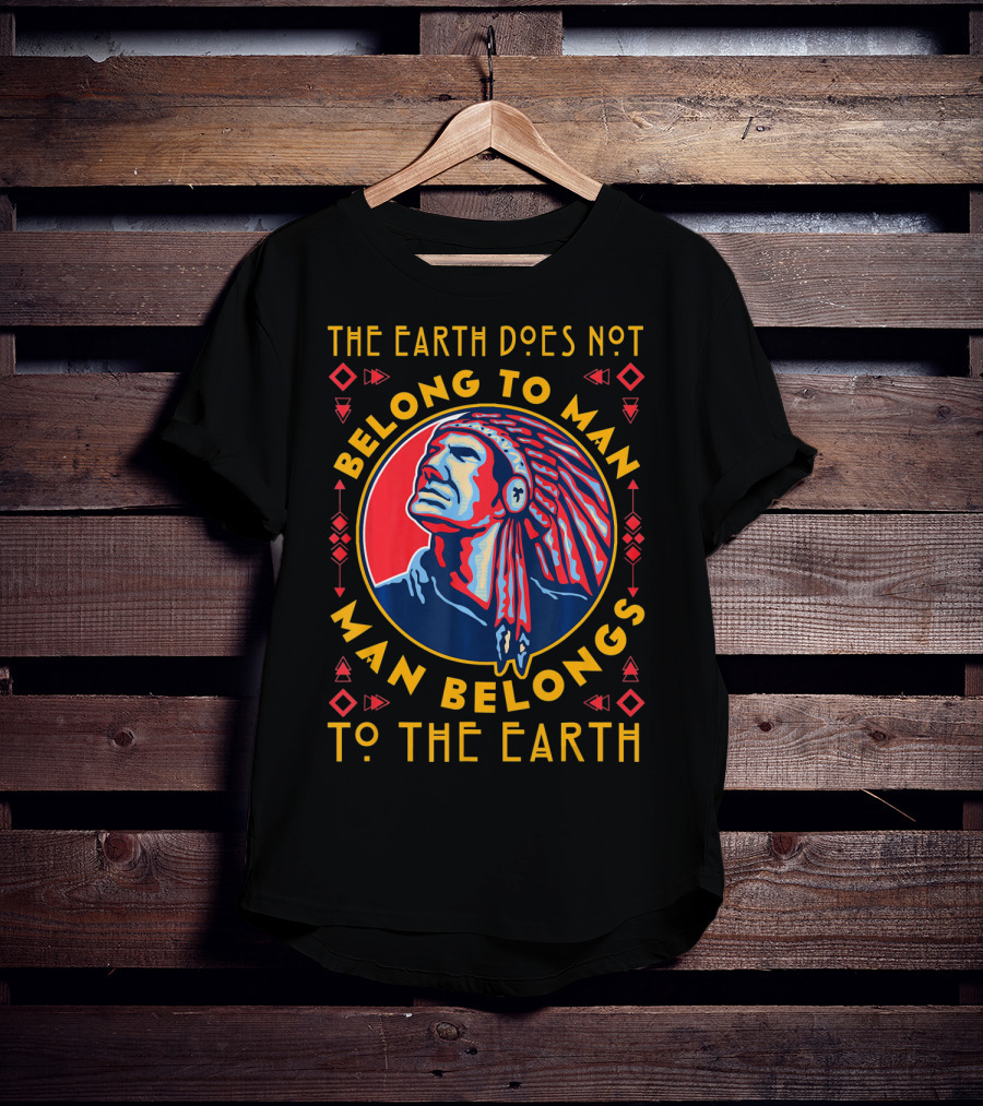 The Earth Does Not Belong To Man Man Belongs To The Earth T-Shirt