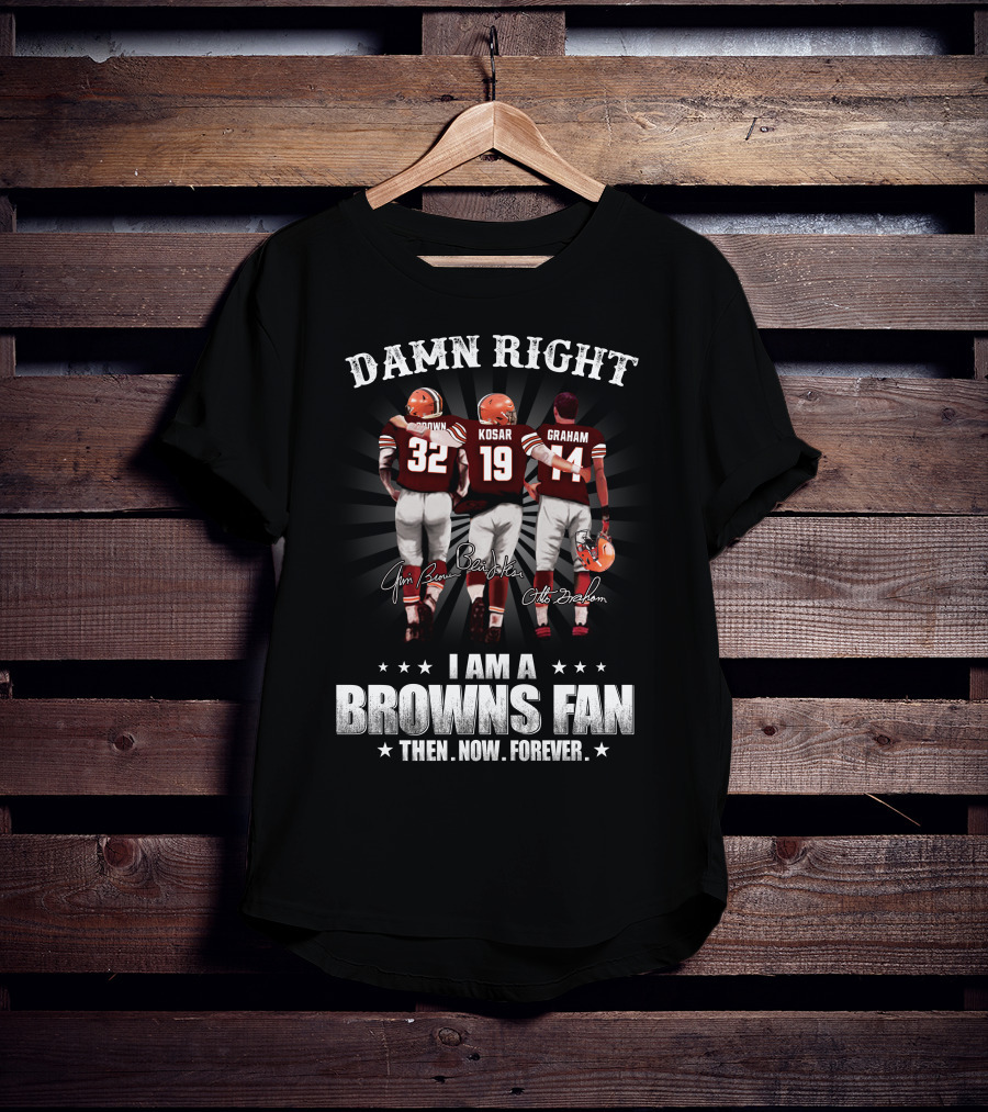 Damn Right I Am A Browns Fan Then Now Forever Jim Brown Bernie Kosar Otto Graham T-Shirt