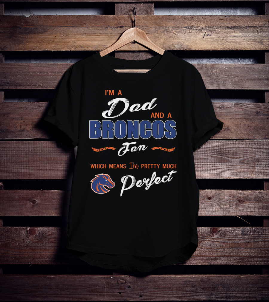 I'm A Dad And A Broncos Fan Which Means I'm Pretty Much Perfect T-Shirt