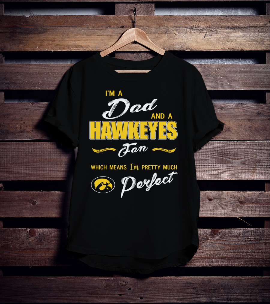 I'm A Dad And A Hawkeyes Fan Which Means I'm Pretty Much Perfect T-Shirt