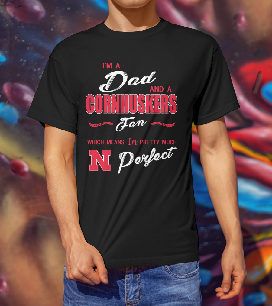 I'm A Dad And A Cornhuskers Fan Which Means I'm Pretty Much Perfect N T-Shirt