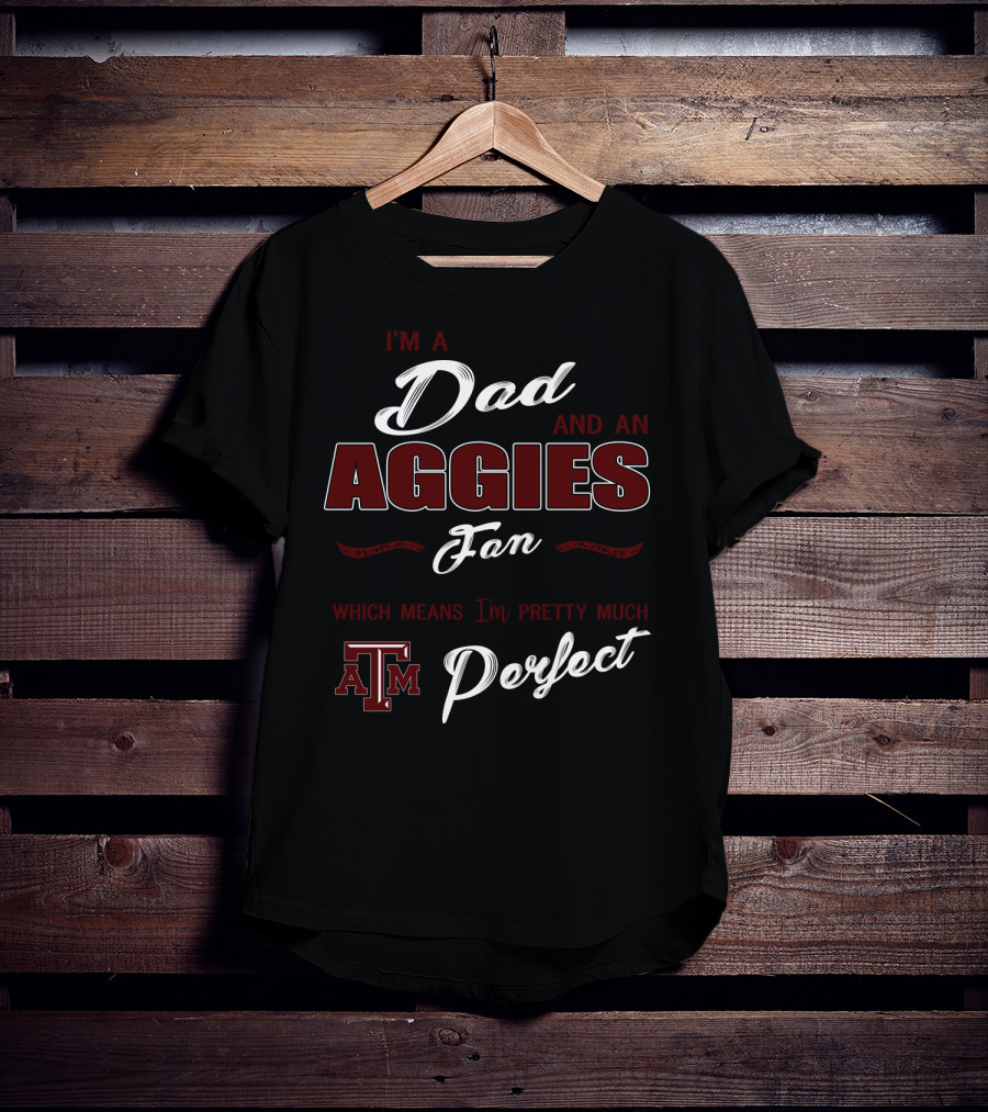 I'm A Dad And An Aggies Fan Which Means I'm Pretty Much Perfect Am T-Shirt