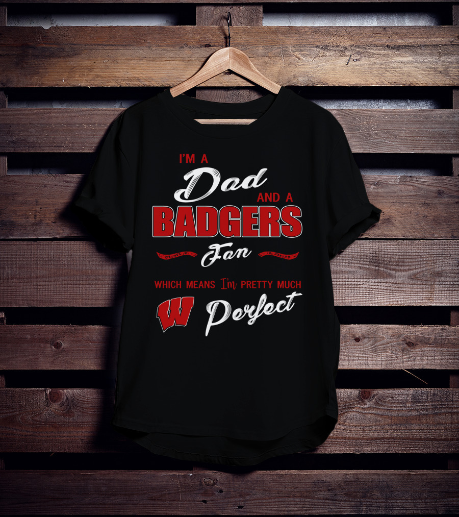 I'm A Dad And A Badgers Fan Which Means I'm Pretty Much Perfect T-Shirt