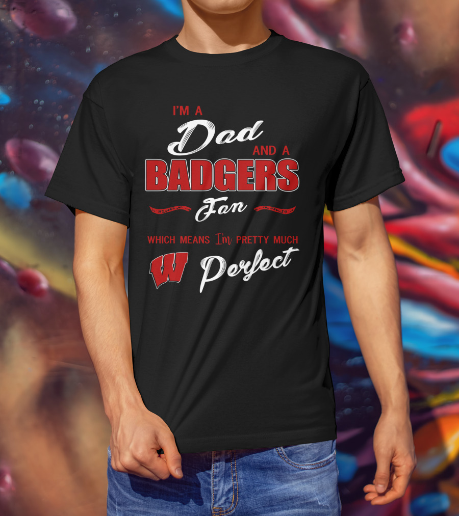 I'm A Dad And A Badgers Fan Which Means I'm Pretty Much Perfect T-Shirt