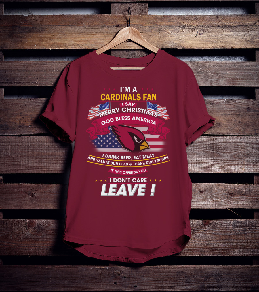 I'm A Cardinals Fan Merry Christmas God Bless America I Drink Beer Eat Meat Salute Our Flag Thank Our Troops If This Offends You I Don't Care Leave T-Shirt