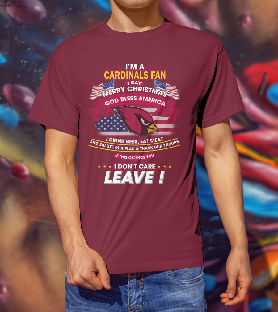 I'm A Cardinals Fan Merry Christmas God Bless America I Drink Beer Eat Meat Salute Our Flag Thank Our Troops If This Offends You I Don't Care Leave T-Shirt