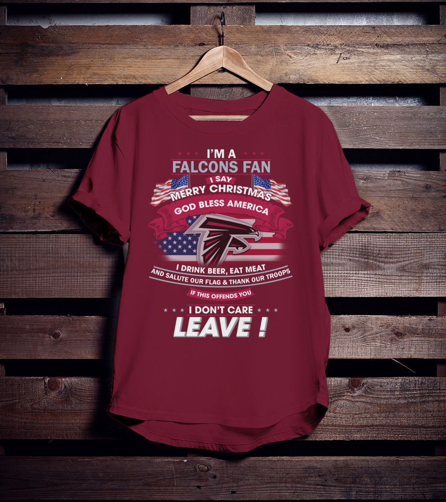 I'm A Falcons Fan I Say Merry Christmas God Bless America I Drink Beer Eat Meat And Salute Our Flag & Thank Our Troops If This Offends You I Don't Care Leave T-Shirt
