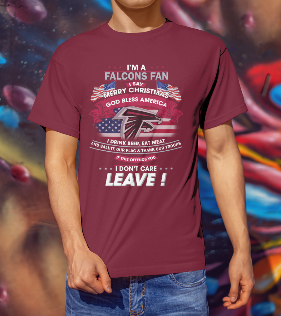 I'm A Falcons Fan I Say Merry Christmas God Bless America I Drink Beer Eat Meat And Salute Our Flag & Thank Our Troops If This Offends You I Don't Care Leave T-Shirt