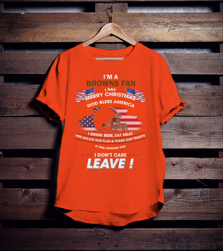 I'm A Browns Fan I Say Merry Christmas God Bless America I Drink Beer Eat Meat And Salute Our Flag & Thank Our Troops If This Offends You I Don't Care Leave T-Shirt