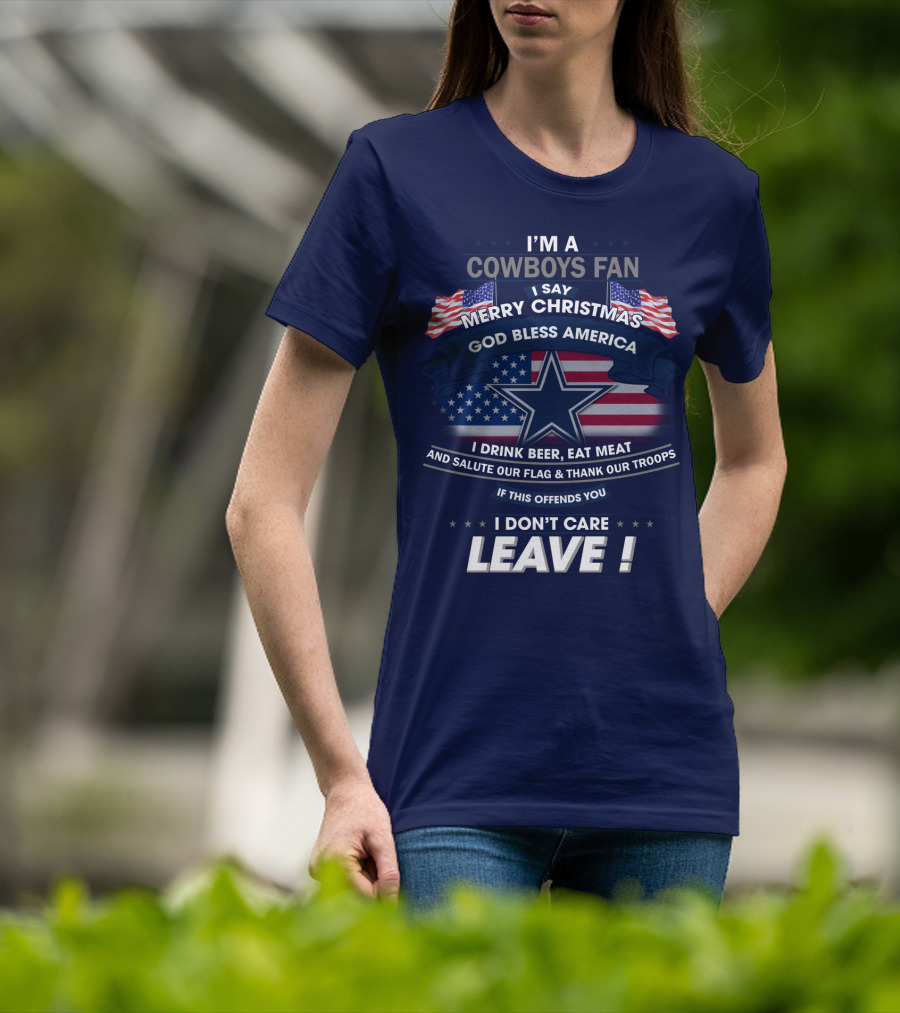 I'm A Cowboys Fan I Say Merry Christmas God Bless America I Drink Beer Eat Meat And Salute Our Flag Thank Our Troops If This Offends You I Don't Care Leave T-Shirt